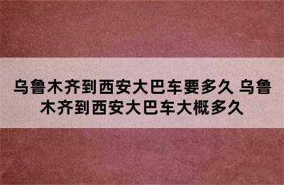 乌鲁木齐到西安大巴车要多久 乌鲁木齐到西安大巴车大概多久